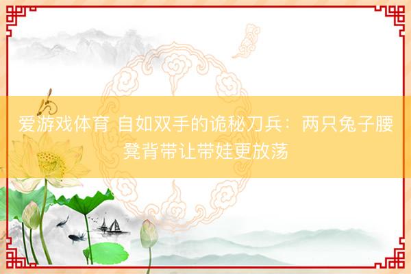 爱游戏体育 自如双手的诡秘刀兵：两只兔子腰凳背带让带娃更放荡