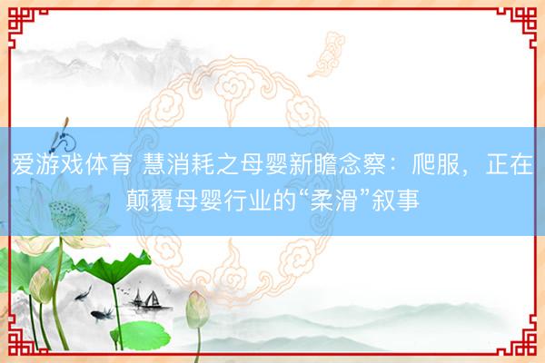 爱游戏体育 慧消耗之母婴新瞻念察：爬服，正在颠覆母婴行业的“柔滑”叙事