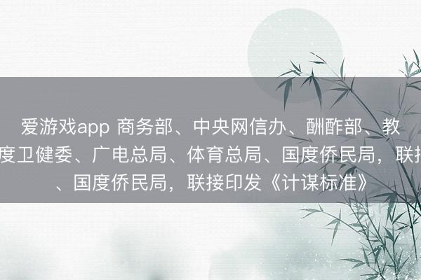 爱游戏app 商务部、中央网信办、酬酢部、教训部、文旅部、国度卫健委、广电总局、体育总局、国度侨民局,联接印发《计谋标准》