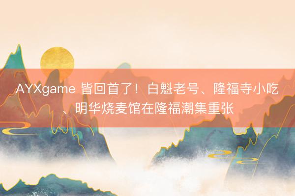 AYXgame 皆回首了！白魁老号、隆福寺小吃、明华烧麦馆在隆福潮集重张