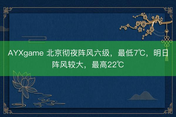 AYXgame 北京彻夜阵风六级，最低7℃，明日阵风较大，最高22℃
