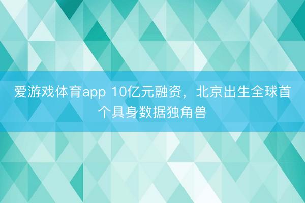 爱游戏体育app 10亿元融资，北京出生全球首个具身数据独角兽