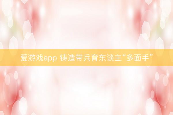 爱游戏app 铸造带兵育东谈主“多面手”