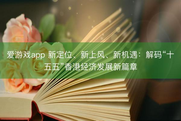 爱游戏app 新定位、新上风、新机遇：解码“十五五”香港经济发展新篇章