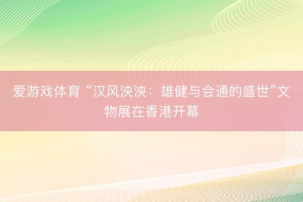 爱游戏体育 “汉风泱泱：雄健与会通的盛世”文物展在香港开幕