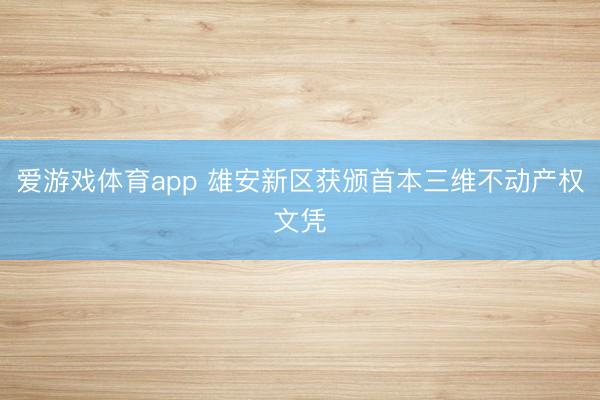 爱游戏体育app 雄安新区获颁首本三维不动产权文凭