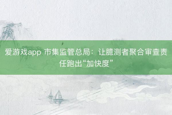 爱游戏app 市集监管总局：让臆测者聚合审查责任跑出“加快度”