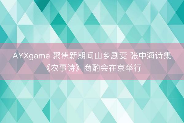 AYXgame 聚焦新期间山乡剧变 张中海诗集《农事诗》商酌会在京举行