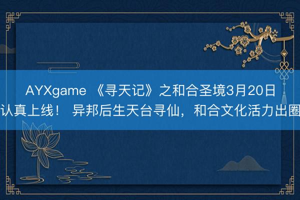 AYXgame 《寻天记》之和合圣境3月20日认真上线！ 异邦后生天台寻仙，和合文化活力出圈