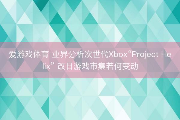 爱游戏体育 业界分析次世代Xbox“Project Helix” 改日游戏市集若何变动