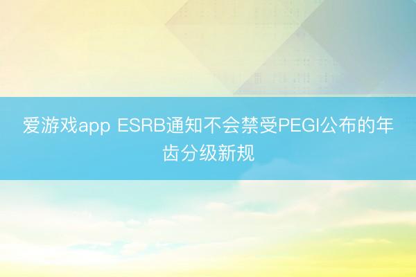 爱游戏app ESRB通知不会禁受PEGI公布的年齿分级新规