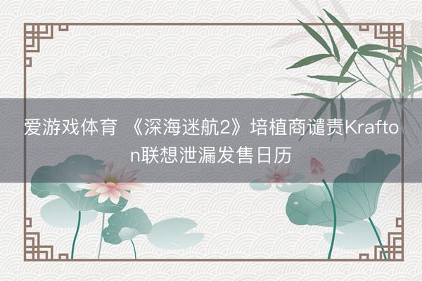 爱游戏体育 《深海迷航2》培植商谴责Krafton联想泄漏发售日历