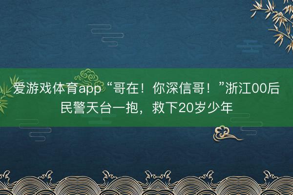 爱游戏体育app “哥在!你深信哥!”浙江00后民警天台一抱,救下20岁少年