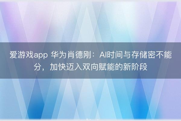 爱游戏app 华为肖德刚:AI时间与存储密不能分,加快迈入双向赋能的新阶段
