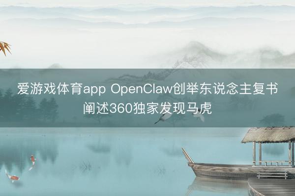 爱游戏体育app OpenClaw创举东说念主复书阐述360独家发现马虎