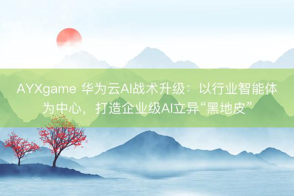 AYXgame 华为云AI战术升级:以行业智能体为中心,打造企业级AI立异“黑地皮”