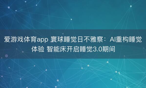 爱游戏体育app 寰球睡觉日不雅察：AI重构睡觉体验 智能床开启睡觉3.0期间