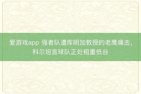 爱游戏app 强者队遭库明加教授的老鹰痛击，科尔坦言球队正处粗重低谷