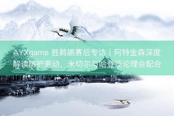 AYXgame 胜鹈鹕赛后专访｜阿特金森深度解读防护更动，米切尔与哈登泛论理会配合