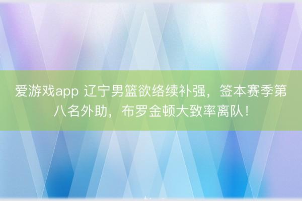 爱游戏app 辽宁男篮欲络续补强,签本赛季第八名外助,布罗金顿大致率离队!