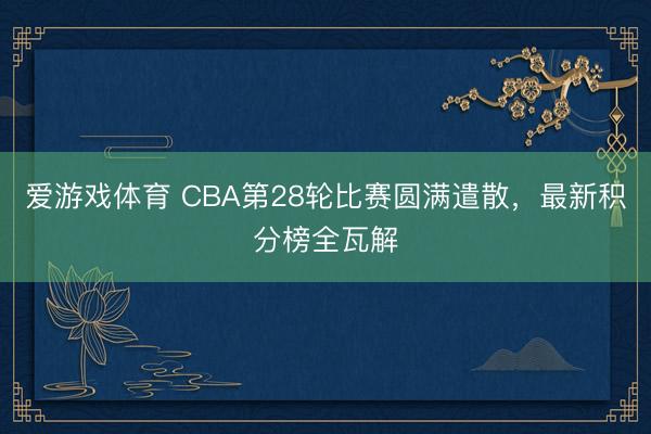 爱游戏体育 CBA第28轮比赛圆满遣散，最新积分榜全瓦解