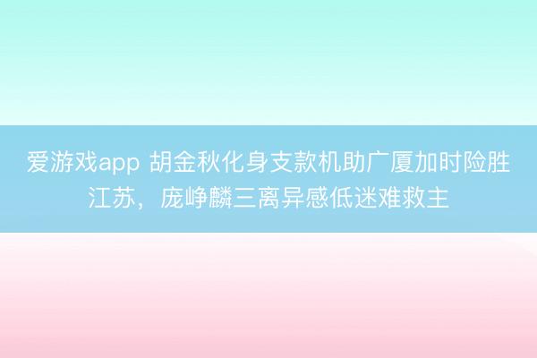 爱游戏app 胡金秋化身支款机助广厦加时险胜江苏,庞峥麟三离异感低迷难救主