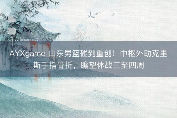 AYXgame 山东男篮碰到重创!中枢外助克里斯手指骨折,瞻望休战三至四周