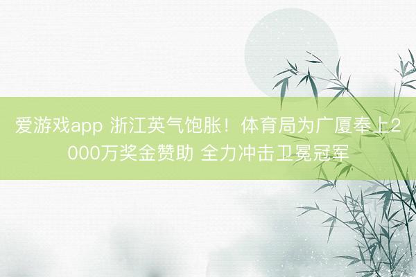 爱游戏app 浙江英气饱胀!体育局为广厦奉上2000万奖金赞助 全力冲击卫冕冠军