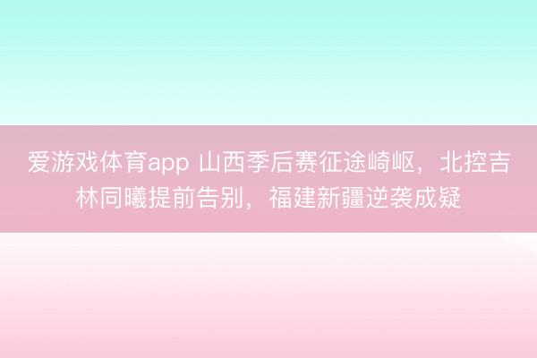 爱游戏体育app 山西季后赛征途崎岖，北控吉林同曦提前告别，福建新疆逆袭成疑