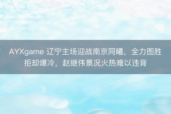 AYXgame 辽宁主场迎战南京同曦，全力图胜拒却爆冷，赵继伟景况火热难以违背