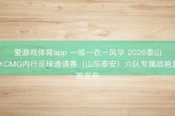爱游戏体育app 一城一衣一风华 2026泰山好水CMG内行足球邀请赛（山东泰安）六队专属战袍发布