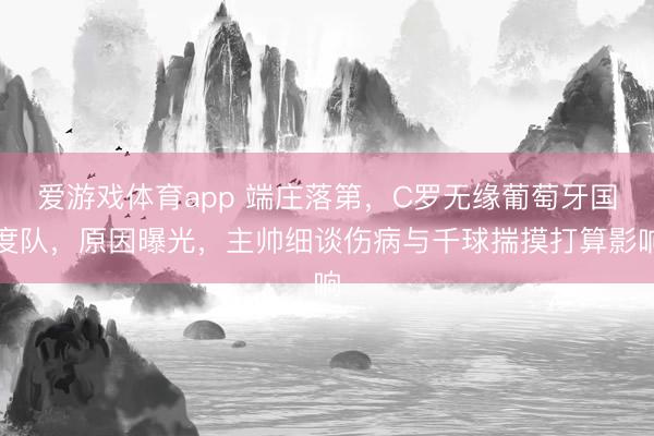 爱游戏体育app 端庄落第，C罗无缘葡萄牙国度队，原因曝光，主帅细谈伤病与千球揣摸打算影响