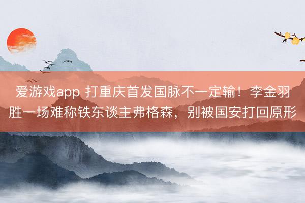 爱游戏app 打重庆首发国脉不一定输！李金羽胜一场难称铁东谈主弗格森，别被国安打回原形