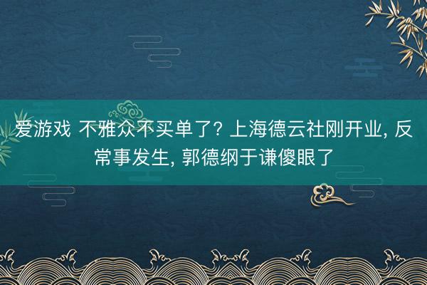 爱游戏 不雅众不买单了? 上海德云社刚开业， 反常事发生， 郭德纲于谦傻眼了