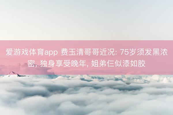 爱游戏体育app 费玉清哥哥近况: 75岁须发黑浓密, 独身享受晚年, 姐弟仨似漆如胶