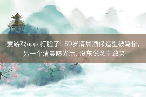 爱游戏app 打脸了! 59岁清晨酒保造型被骂惨， 另一个清晨曝光后， 没东说念主敢笑