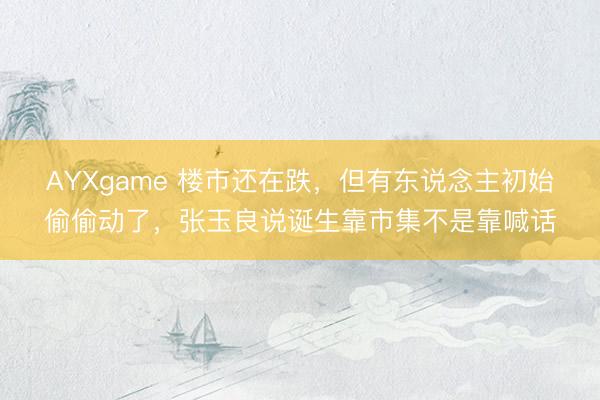 AYXgame 楼市还在跌,但有东说念主初始偷偷动了,张玉良说诞生靠市集不是靠喊话