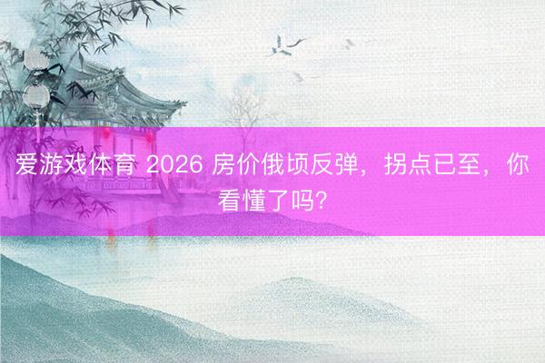 爱游戏体育 2026 房价俄顷反弹，拐点已至，你看懂了吗？