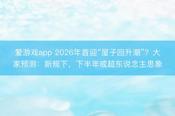 爱游戏app 2026年首迎“屋子回升潮”？大家预测：新规下，下半年或超东说念主思象