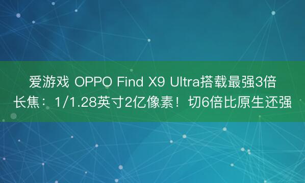 爱游戏 OPPO Find X9 Ultra搭载最强3倍长焦:1/1.28英寸2亿像素!切6倍比原生还强
