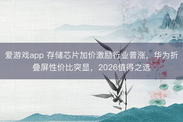 爱游戏app 存储芯片加价激励行业普涨，华为折叠屏性价比突显，2026值得之选