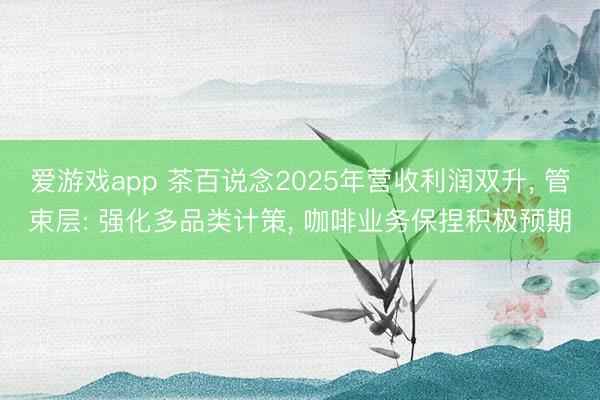 爱游戏app 茶百说念2025年营收利润双升, 管束层: 强化多品类计策, 咖啡业务保捏积极预期