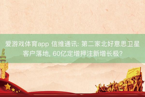 爱游戏体育app 信维通讯: 第二家北好意思卫星客户落地， 60亿定增押注新增长极?