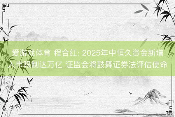 爱游戏体育 程合红: 2025年中恒久资金新增入市限制达万亿 证监会将鼓舞证券法评估使命