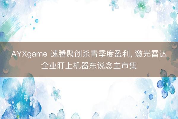 AYXgame 速腾聚创杀青季度盈利， 激光雷达企业盯上机器东说念主市集