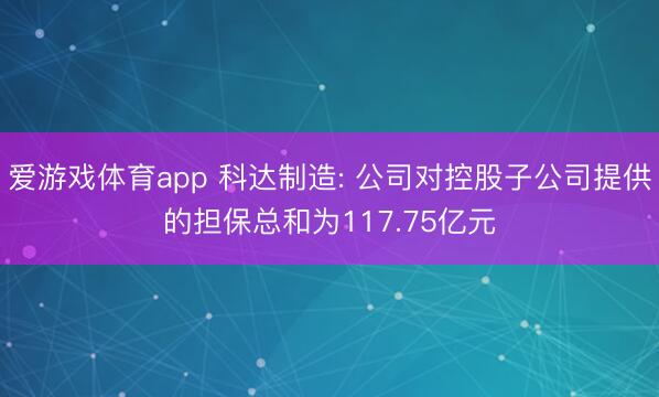 爱游戏体育app 科达制造: 公司对控股子公司提供的担保总和为117.75亿元