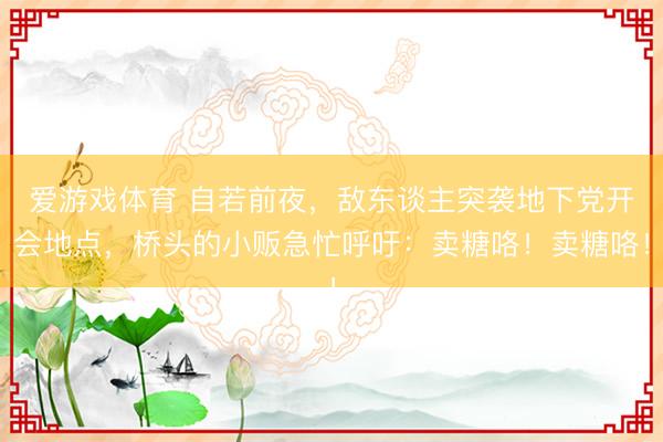 爱游戏体育 自若前夜，敌东谈主突袭地下党开会地点，桥头的小贩急忙呼吁：卖糖咯！卖糖咯！
