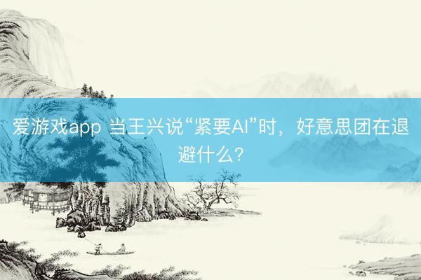 爱游戏app 当王兴说“紧要AI”时,好意思团在退避什么?