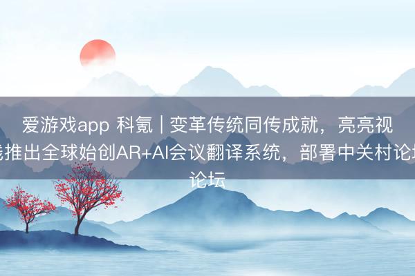 爱游戏app 科氪 | 变革传统同传成就,亮亮视线推出全球始创AR+AI会议翻译系统,部署中关村论坛