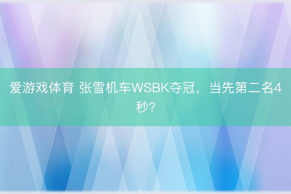 爱游戏体育 张雪机车WSBK夺冠，当先第二名4秒？